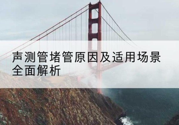 石台声测管堵管的主要原因有哪些？-声测管堵管原因及适用场景全面解析