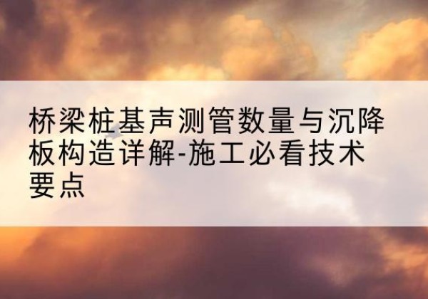 石台桩基需要预埋几根声测管？-桥梁桩基声测管数量与沉降板构造详解-施工必看技术要点