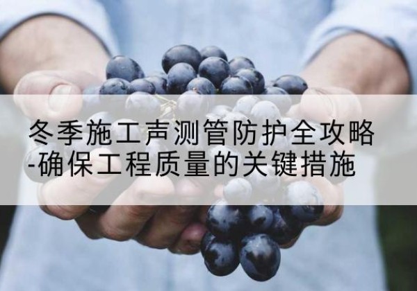 石台冬季施工声测管有哪些防护要点？-冬季施工声测管防护全攻略-确保工程质量的关键措施
